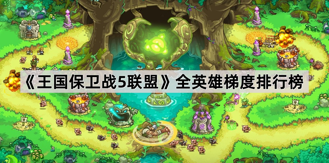 王国保卫战5联盟英雄强度深度解析：全英雄梯度排行榜与选择策略