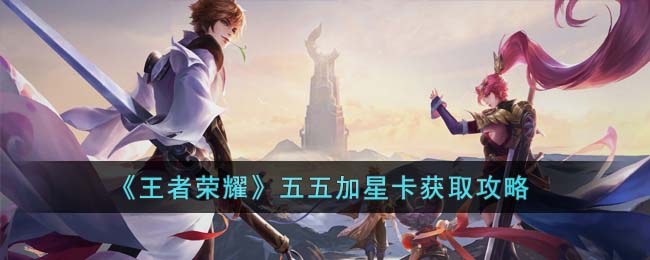 王者荣耀五五加星卡怎么拿？五五朋友节活动全攻略
