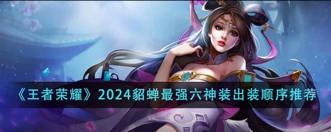 王者荣耀2024貂蝉最强六神装出装顺序全解析