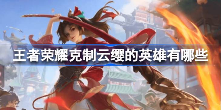 王者荣耀怎么克制云缨：有效英雄推荐与实战技巧