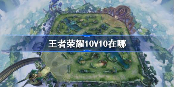 王者荣耀10V10玩法全解析