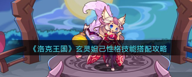 洛克王国玄灵妲己性格技能搭配攻略：如何发挥其最大威力