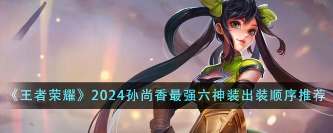 王者荣耀2024孙尚香最强六神装出装顺序详解