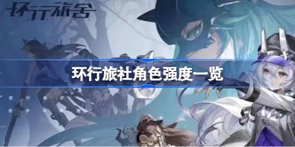 环行旅社角色怎么选：根据强度和玩法选择最适合你的角色