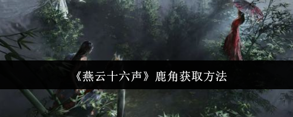 燕云十六声鹿角获取全攻略：任务、探索与解谜关键