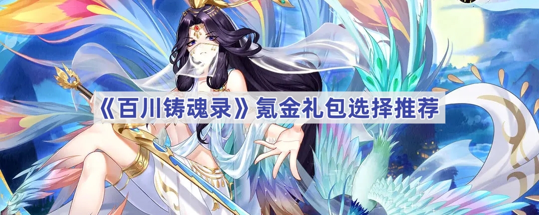 百川铸魂录氪金礼包怎么选？6元首充、月卡、神锻密合、秘宝性价比分析