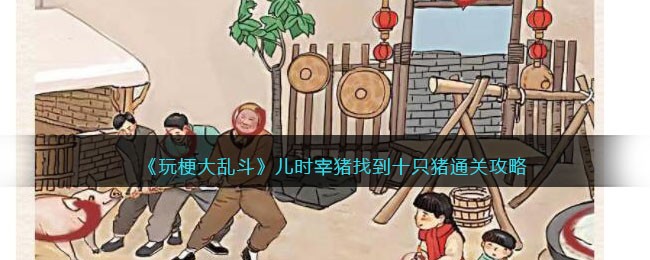 玩梗大乱斗：儿时宰猪关卡通关指南，谐音梗让你找到十只“猪”！