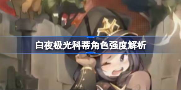 白夜极光科蒂角色强度深度解析：输出能力与阵容搭配详解