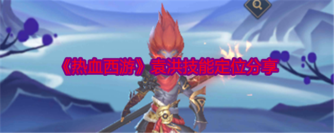 热血西游袁洪技能详解：定位与玩法核心分析