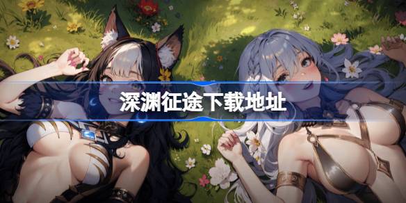 深渊征途下载全攻略：官方地址分享与安装指南