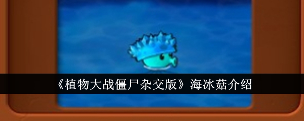 海冰菇怎么样？《植物大战僵尸杂交版》海冰菇介绍及强度分析