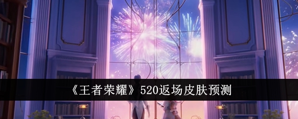 王者荣耀520返场皮肤预测：谁会陪你过节？