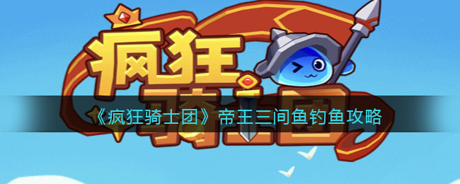 疯狂骑士团帝王三间鱼钓鱼攻略：获取甲虫饵，忽视属性钓鱼