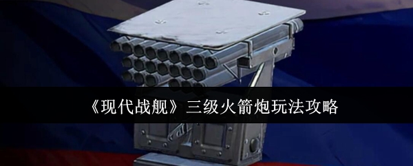 现代战舰三级火箭炮实战技巧与战术运用