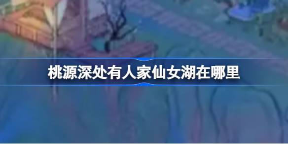 桃源深处有人家仙女湖解锁指南