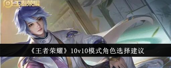 王者荣耀10v10模式角色怎么选？全面解析角色选择技巧与策略