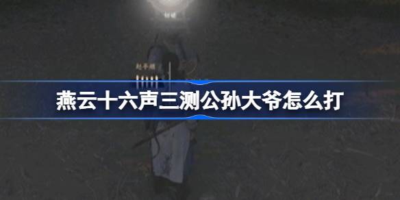 燕云十六声三测公孙大爷打法攻略：稳中求胜，技巧制胜