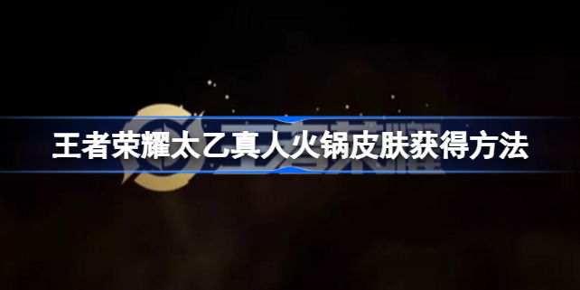 王者荣耀太乙真人火锅皮肤怎么拿：活动攻略与获取方法