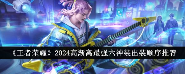 王者荣耀2024高渐离最强六神装出装顺序详解