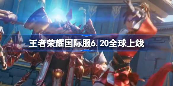 王者荣耀国际服6.20全球上线：海外玩家同台竞技，特色活动劲爆开服