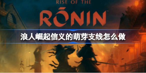 浪人崛起信义萌芽支线攻略：详细步骤与战斗指南