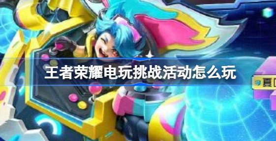 王者荣耀电玩挑战活动攻略：玩法详解与福利领取