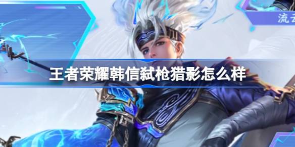 王者荣耀韩信弑枪猎影荣耀典藏皮肤深度评测：万妖之王形象惊艳登场