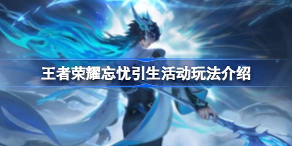 王者荣耀忘忧引生活动全攻略：玩法详解与福利汇总