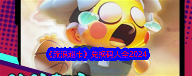 流浪超市2024兑换码攻略：领取皮肤、弹药福利码