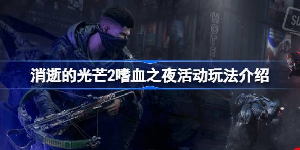 消逝的光芒2嗜血之夜活动全解析：玩法、时间与奖励深度指南
