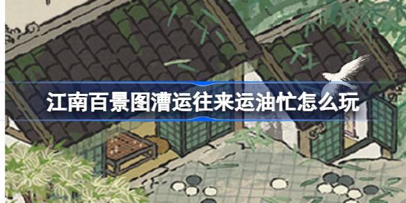 江南百景图漕运新篇章：运油忙里的乐趣