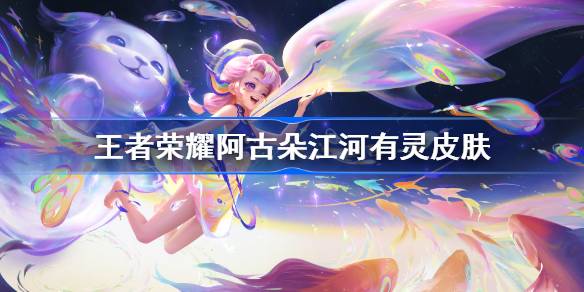 王者荣耀阿古朵江河有灵皮肤怎么样-阿古朵周年庆皮肤特效一览