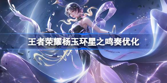 王者荣耀杨玉环星之鸣奏皮肤迎来华丽优化，特效全面升级！