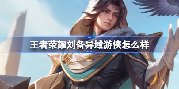 王者荣耀刘备异域游侠正式上线：孤胆游侠的探索之旅