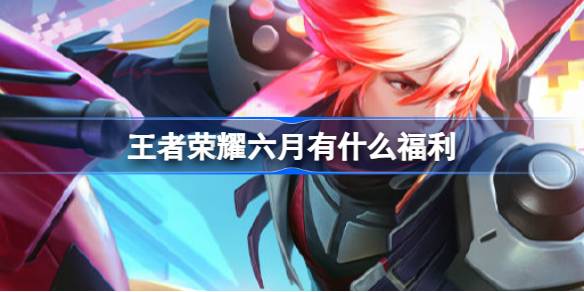 王者荣耀六月福利活动全解析