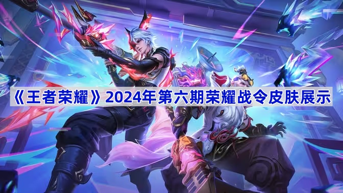 王者荣耀2024年第六期荣耀战令皮肤全解析