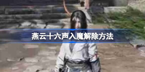 燕云十六声入魔解除方法-燕云十六声入魔怎么解除