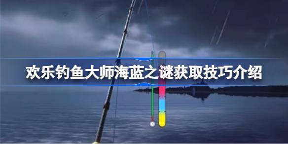 欢乐钓鱼大师海蓝之谜高效获取技巧全解析