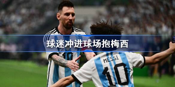 球迷冲进球场拥抱梅西：激动瞬间背后的法律与秩序反思