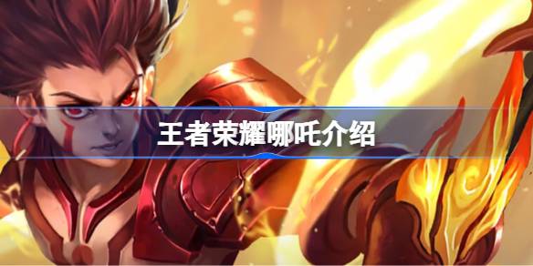 王者荣耀哪吒深度解析：技能、铭文、出装及玩法策略