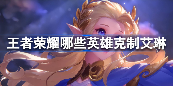 王者荣耀怎么克制艾琳：孙悟空、关羽、伽罗等英雄推荐