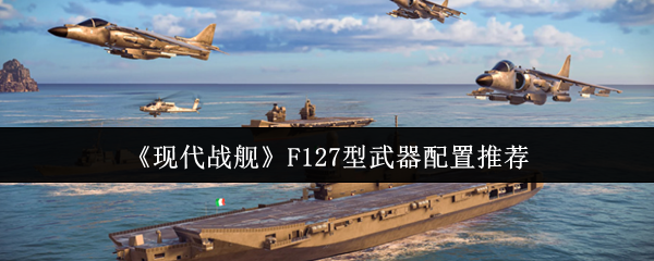 现代战舰F127型战舰武器搭配全攻略：配置心得与实战技巧