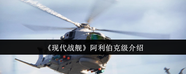 现代战舰阿利伯克级全面解析：实力、配置与战术深度剖析