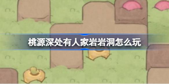 桃源深处有人家新版本岩岩洞玩法攻略全解析